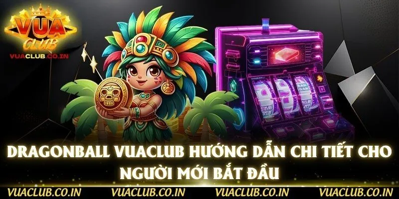 Dragonball Vuaclub Hướng Dẫn Chi Tiết Cho Người Mới Bắt Đầu